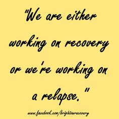 We are either working on recovery or we're working on a relapse. More