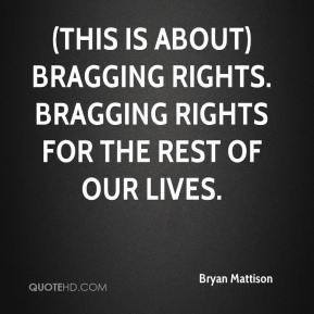 Bryan Mattison - (This is about) bragging rights. Bragging rights for ...