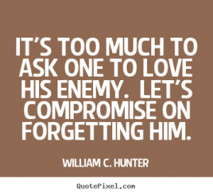 Love quotes - It's too much to ask one to love his enemy. let's ...