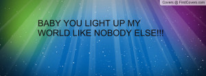 BABY YOU LIGHT UP MY WORLD LIKE NOBODY Profile Facebook Covers