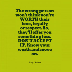 wrong person won't think you're WORTH their love, loyalty or respect ...