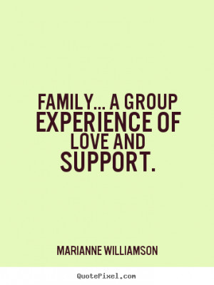 Family... a group experience of love and support. ”
