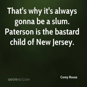 That's why it's always gonna be a slum. Paterson is the bastard child ...