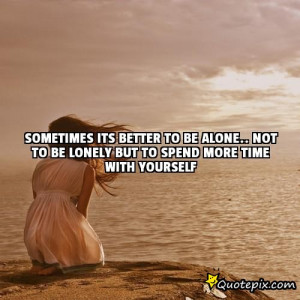 its better to be alone.. not to be lonely but to spend more time ...