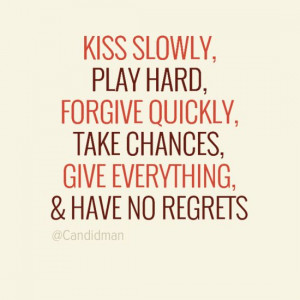 Kiss slowly, play hard, forgive quickly, take chances, give ...