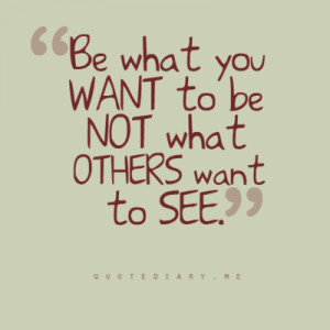 Be what you want to be not what others want to see.