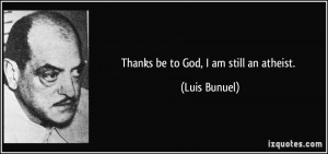 Thanks be to God, I am still an atheist. - Luis Bunuel