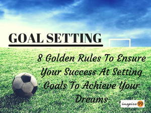 Goal Setting : 8 Golden Rules To Ensure Your Success At Setting Goals ...
