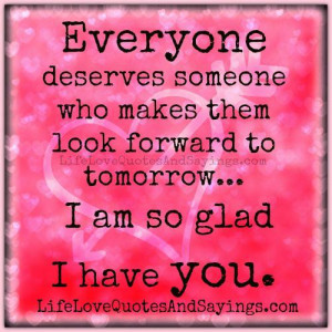 Everyone deserves someone who makes them look forward to tomorrow ...