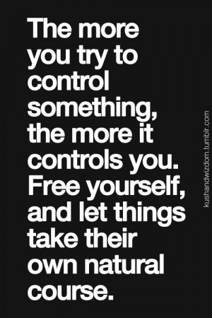 you try to control something, the more it controls you. Free yourself ...