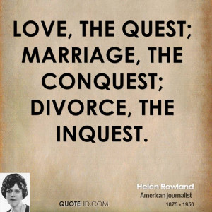 Love, the quest; marriage, the conquest; divorce, the inquest.