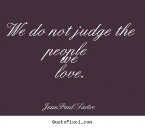 We do not judge the people we love. Jean-Paul Sartre top love quotes