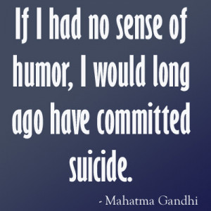 If I had no sense of humor, I would long ago have committed suicide ...