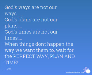 God's plans are not our plans.... God's times are not our times ...