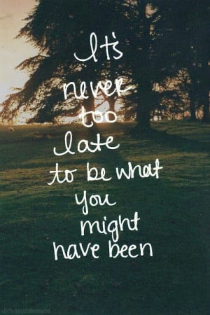 its never too late to be what you might have been Life Quotes, Back To ...