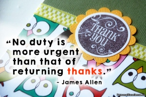 ... No duty is more urgent than that of returning thanks.” ~ James Allen