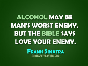 Alcohol may be man's worst enemy, but the bible says love your enemy ...