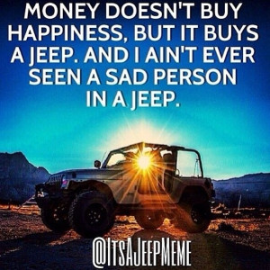 Money doesn't buy happiness, but it buys a Jeep. And I ain't never ...