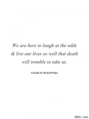 ... lives so well that death will tremble to take us. / charles bukowski