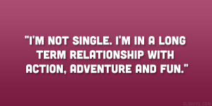 not single. I’m in a long term relationship with action ...
