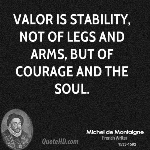 Valor is stability, not of legs and arms, but of courage and the soul.