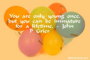 You are only young once, but you can be immature for a lifetime.