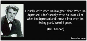 usually write when I'm in a great place. When I'm depressed, I don't ...