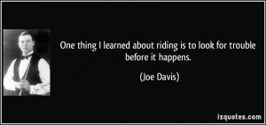 ... about riding is to look for trouble before it happens. - Joe Davis