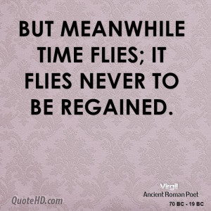 But meanwhile time flies; it flies never to be regained.