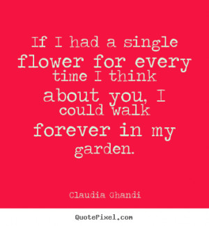 If I had a single flower for every time I think about you, I could ...