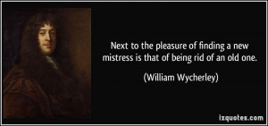 Next to the pleasure of finding a new mistress is that of being rid of ...