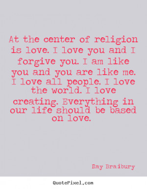 At the center of religion is love. I love you and I forgive you. I am ...