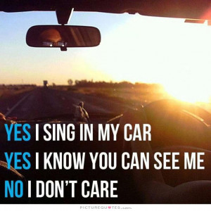 Yes, I sing in my car. Yes, I know you can see me. No, I don't care.