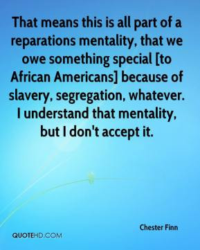Chester Finn - That means this is all part of a reparations mentality ...