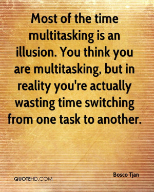 the time multitasking is an illusion. You think you are multitasking ...