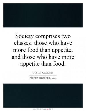Society comprises two classes: those who have more food than appetite ...