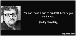 ... send a man to his death because you want a hero. - Paddy Chayefsky