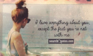 love everything about you, except the fact you're not with me.