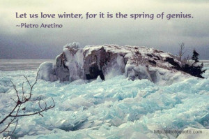 Let us love winter, for it is the spring of genius. ~ Pietro Aretino