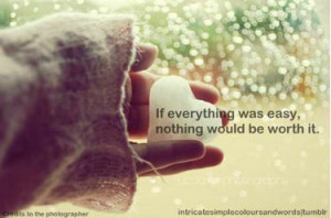If everything was easy, nothing would be worth it.”
