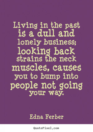 Living in the past is a dull and lonely business; looking back strains ...