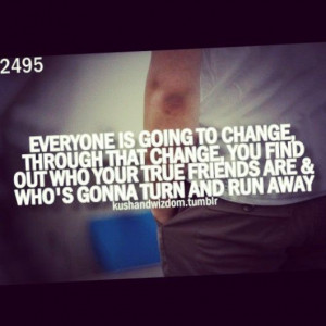 to change through that change, you find out who your true friends ...