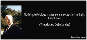 ... makes sense except in the light of evolution. - Theodosius Dobzhansky