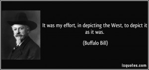... effort, in depicting the West, to depict it as it was. - Buffalo Bill