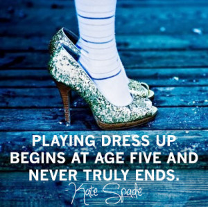 ... dress up begins at age five and never truly ends. - kate spade quote