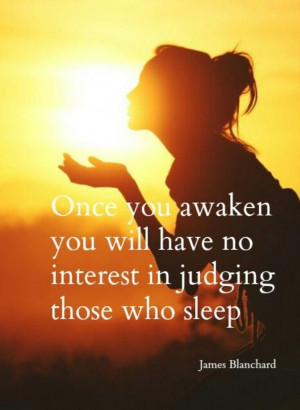 ... you Awaken ... you will have no interest in judging those who sleep