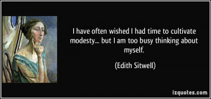 ... modesty... but I am too busy thinking about myself. - Edith Sitwell