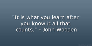 ... what you learn after you know it all that counts.” – John Wooden