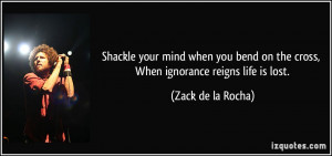 ... on the cross, When ignorance reigns life is lost. - Zack de la Rocha
