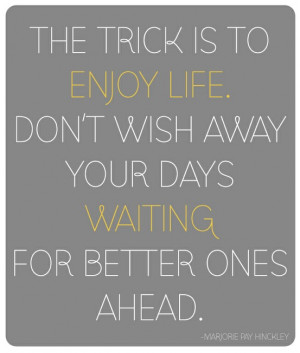 The trick is to enjoy life. Don’t wish away your days waiting for ...